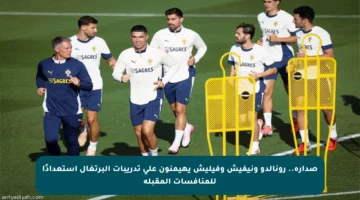 صدارة.. رونالدو ونيفيش وفيليش يهيمنون على تدريبات البرتغال استعدادًا للمنافسات المقبلة